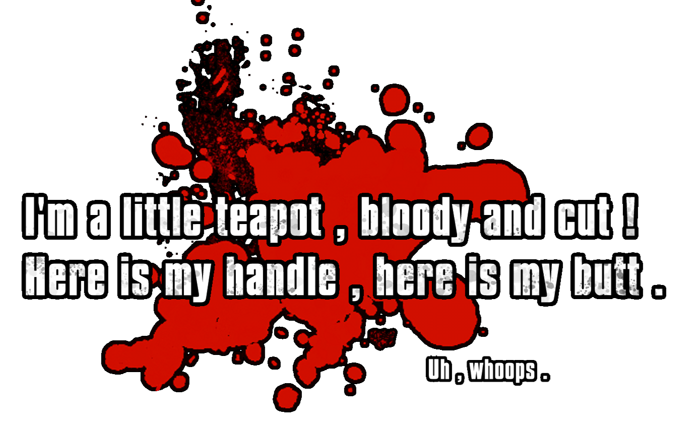 "I'm a little teapot, bloody and cut! Here is my handle, here is my butt." "uh. whoops"